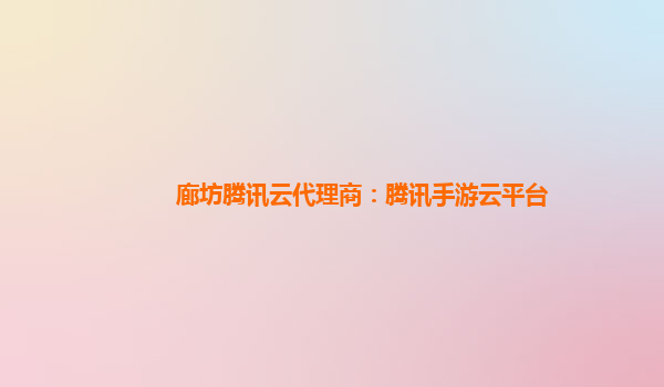 廊坊腾讯云代理商：腾讯手游云平台