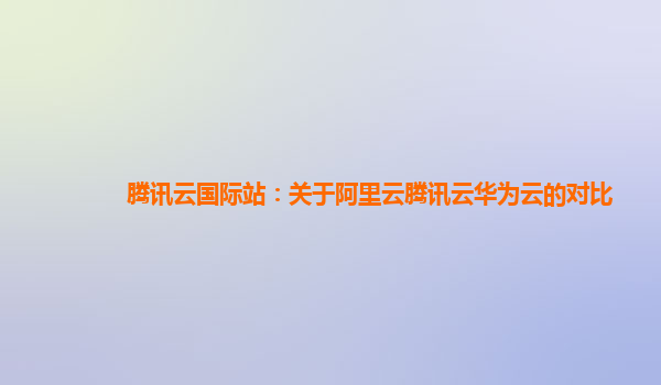 腾讯云国际站：关于阿里云腾讯云华为云的对比