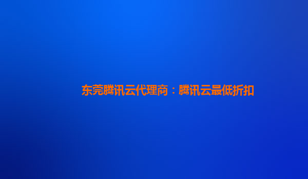 东莞腾讯云代理商：腾讯云最低折扣