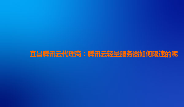 宜昌腾讯云代理商：腾讯云轻量服务器如何限速的呢