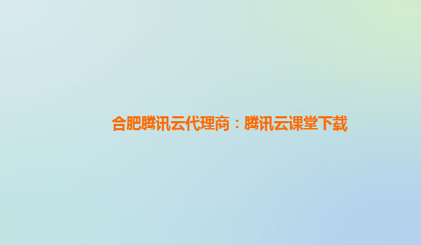 合肥腾讯云代理商：腾讯云课堂下载