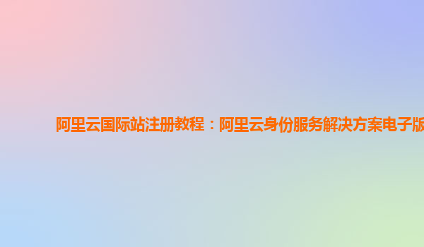 阿里云国际站注册教程：阿里云身份服务解决方案电子版