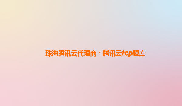 珠海腾讯云代理商：腾讯云tcp题库