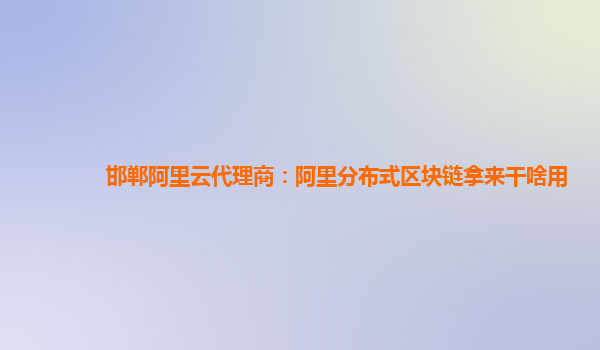 邯郸阿里云代理商：阿里分布式区块链拿来干啥用