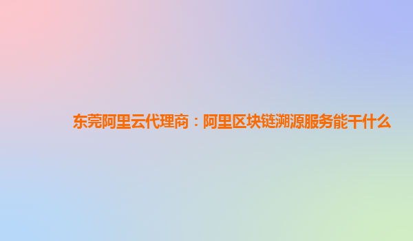 东莞阿里云代理商：阿里区块链溯源服务能干什么