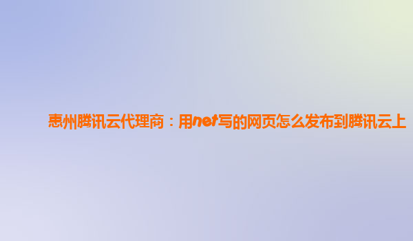 惠州腾讯云代理商：用net写的网页怎么发布到腾讯云上