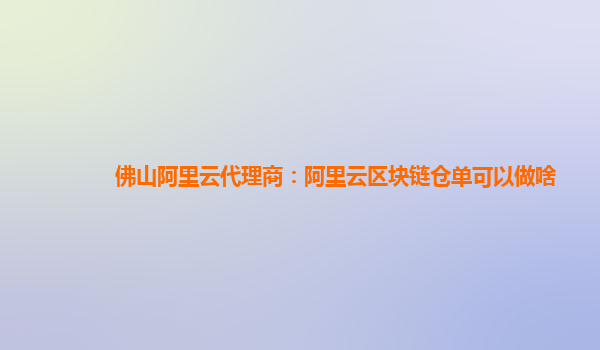 佛山阿里云代理商：阿里云区块链仓单可以做啥