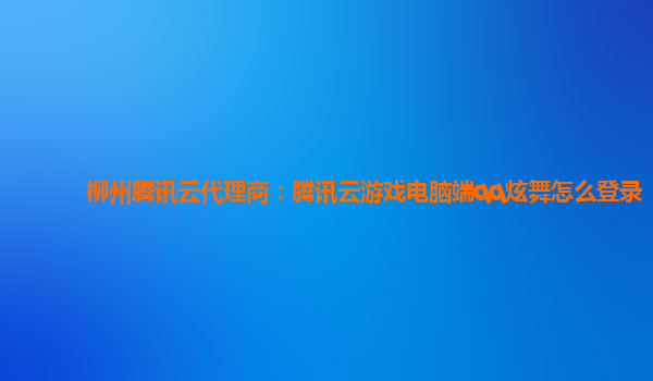 柳州腾讯云代理商：腾讯云游戏电脑端qq炫舞怎么登录