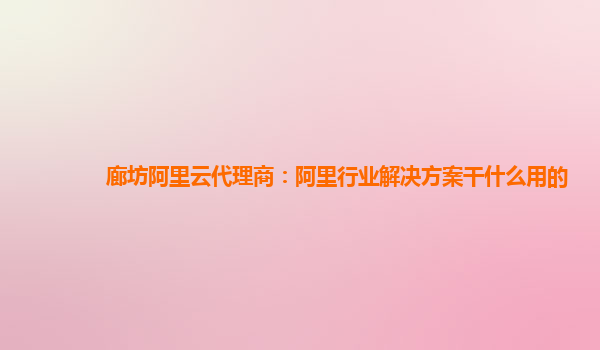 廊坊阿里云代理商：阿里行业解决方案干什么用的