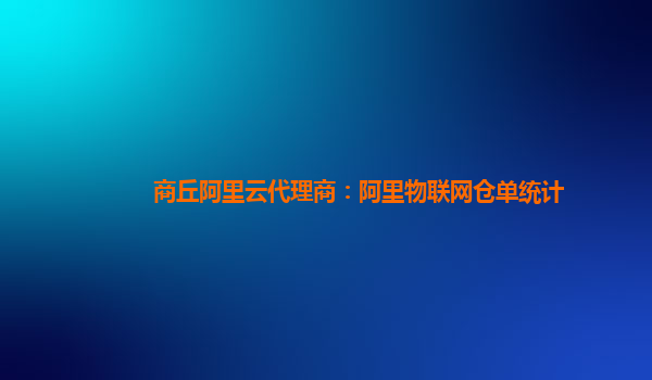 商丘阿里云代理商：阿里物联网仓单统计