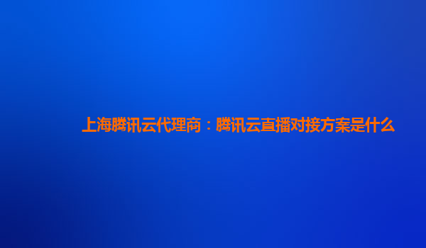 上海腾讯云代理商：腾讯云直播对接方案是什么