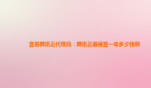 宜春腾讯云代理商：腾讯云最便宜一年多少钱啊