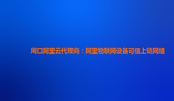 周口阿里云代理商：阿里物联网设备可信上链网络