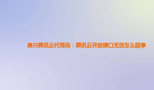 嘉兴腾讯云代理商：腾讯云开放端口无效怎么回事