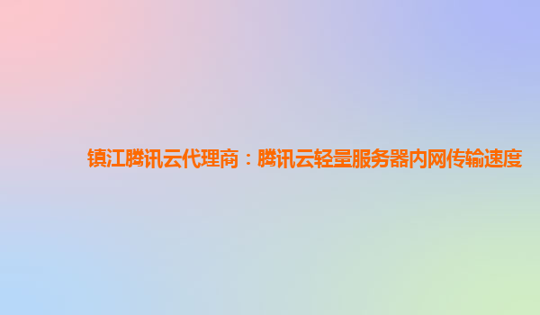 镇江腾讯云代理商：腾讯云轻量服务器内网传输速度
