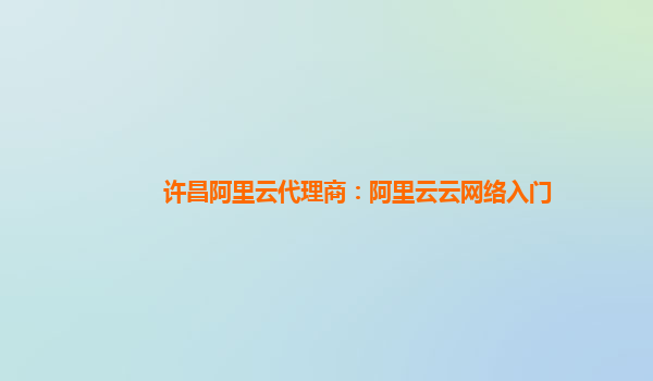 许昌阿里云代理商：阿里云云网络入门