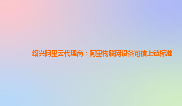 绍兴阿里云代理商：阿里物联网设备可信上链标准