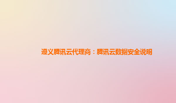 遵义腾讯云代理商：腾讯云数据安全说明