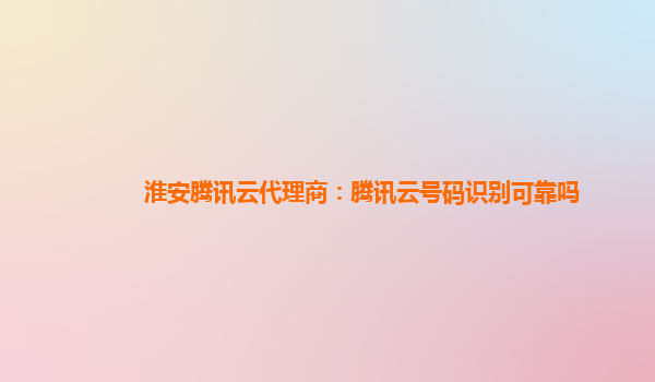 淮安腾讯云代理商：腾讯云号码识别可靠吗