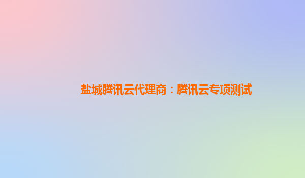 盐城腾讯云代理商：腾讯云专项测试