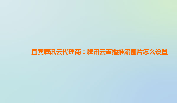 宜宾腾讯云代理商：腾讯云直播推流图片怎么设置