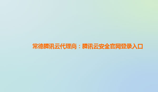 常德腾讯云代理商：腾讯云安全官网登录入口