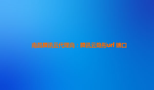 南昌腾讯云代理商：腾讯云隐形url 端口