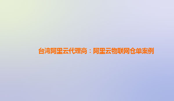 台湾阿里云代理商：阿里云物联网仓单案例