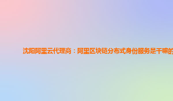 沈阳阿里云代理商：阿里区块链分布式身份服务是干嘛的