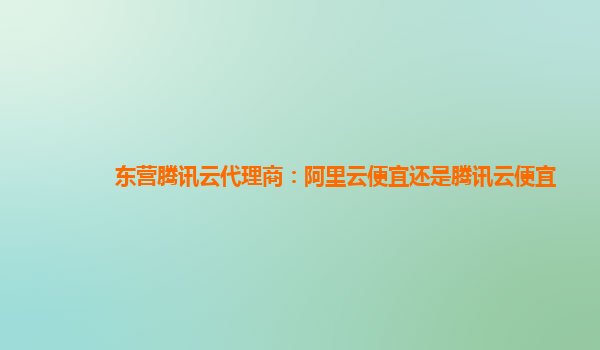 东营腾讯云代理商：阿里云便宜还是腾讯云便宜