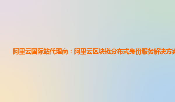 阿里云国际站代理商：阿里云区块链分布式身份服务解决方案咨询