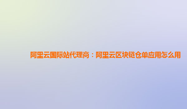 阿里云国际站代理商：阿里云区块链仓单应用怎么用