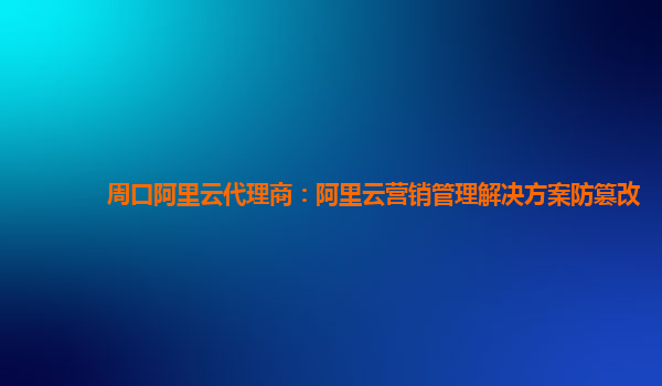 周口阿里云代理商：阿里云营销管理解决方案防篡改