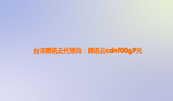 台湾腾讯云代理商：腾讯云cdn100g9元
