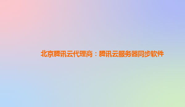 北京腾讯云代理商：腾讯云服务器同步软件