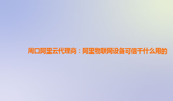 周口阿里云代理商：阿里物联网设备可信干什么用的