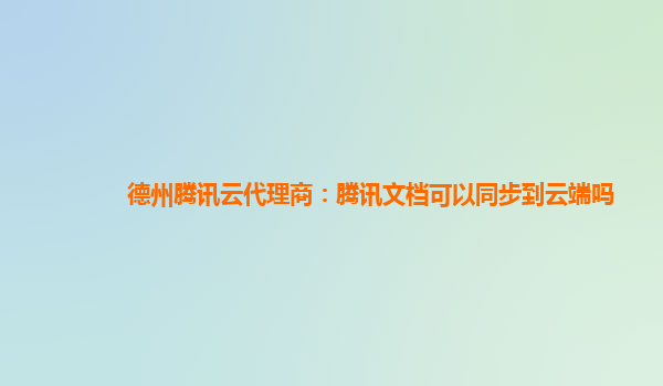 德州腾讯云代理商：腾讯文档可以同步到云端吗