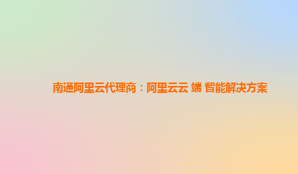 南通阿里云代理商：阿里云云+端+智能解决方案