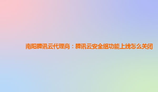 南阳腾讯云代理商：腾讯云安全组功能上线怎么关闭