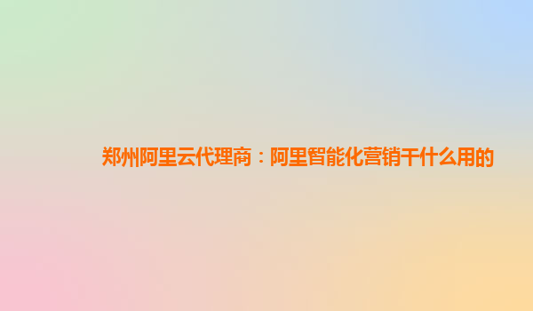 郑州阿里云代理商：阿里智能化营销干什么用的