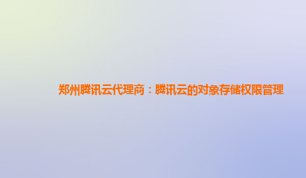 郑州腾讯云代理商：腾讯云的对象存储权限管理