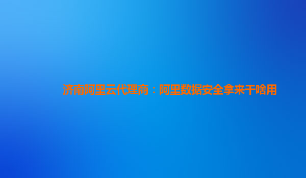 济南阿里云代理商：阿里数据安全拿来干啥用