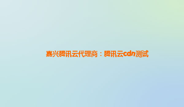 嘉兴腾讯云代理商：腾讯云cdn测试