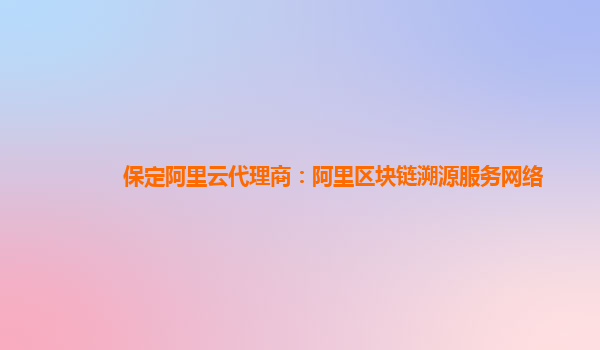 保定阿里云代理商：阿里区块链溯源服务网络
