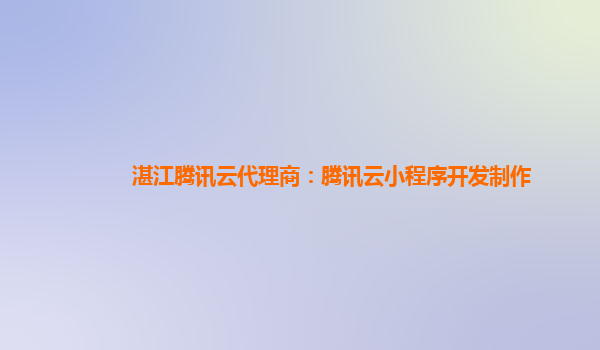 湛江腾讯云代理商：腾讯云小程序开发制作