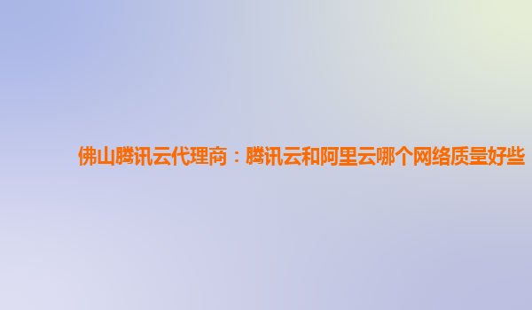 佛山腾讯云代理商：腾讯云和阿里云哪个网络质量好些