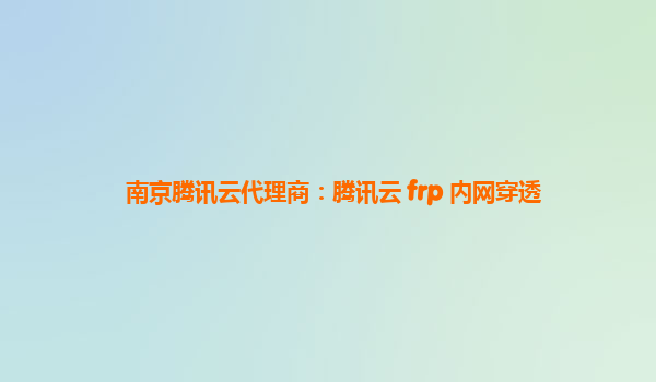 南京腾讯云代理商：腾讯云 frp 内网穿透