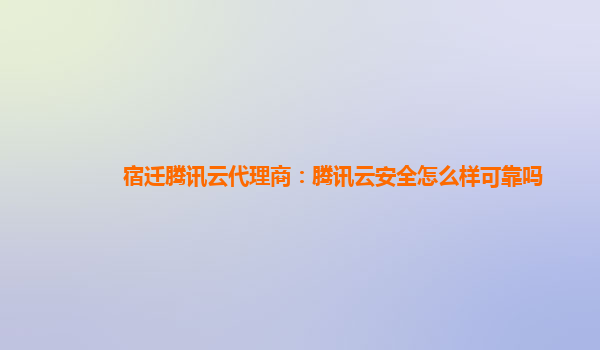 宿迁腾讯云代理商：腾讯云安全怎么样可靠吗