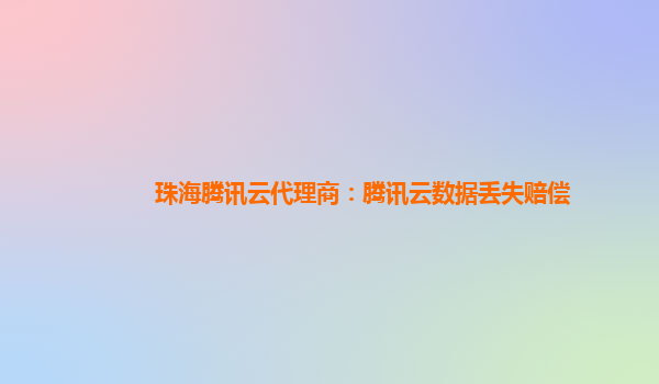 珠海腾讯云代理商：腾讯云数据丢失赔偿
