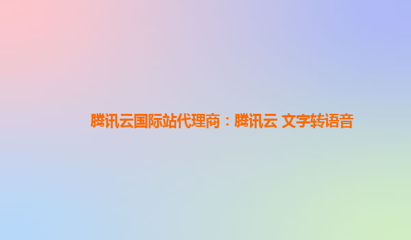 腾讯云国际站代理商：腾讯云 文字转语音